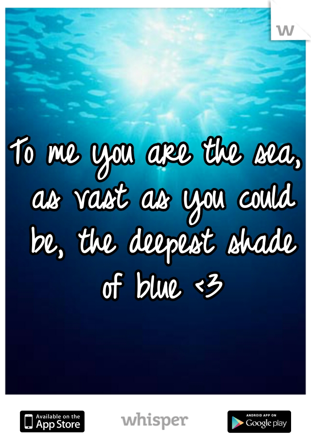 To me you are the sea, as vast as you could be, the deepest shade of blue
<3