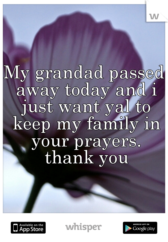 My grandad passed away today and i just want yal to keep my family in your prayers. thank you