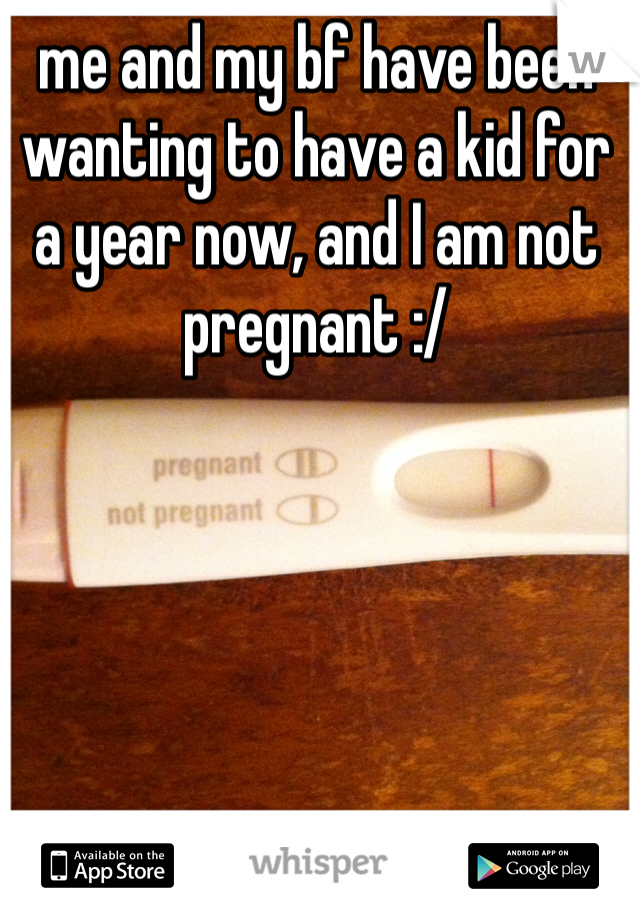 me and my bf have been wanting to have a kid for a year now, and I am not pregnant :/ 