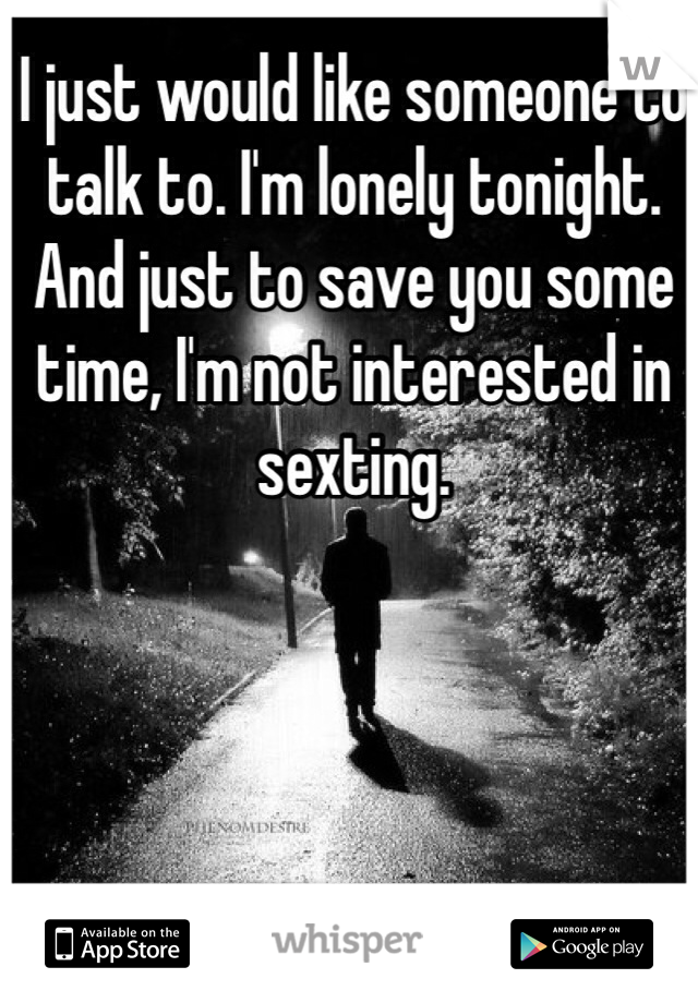 I just would like someone to talk to. I'm lonely tonight. And just to save you some time, I'm not interested in sexting. 