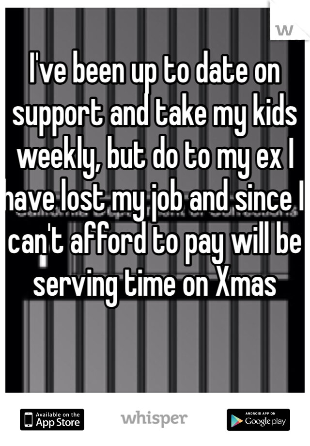 I've been up to date on support and take my kids weekly, but do to my ex I have lost my job and since I can't afford to pay will be serving time on Xmas 