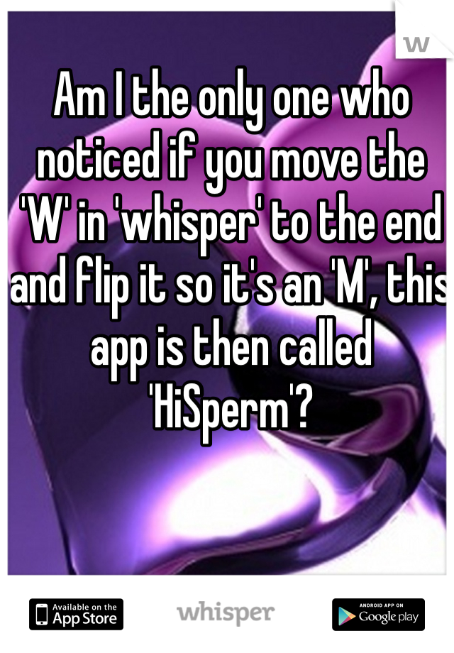 Am I the only one who noticed if you move the 'W' in 'whisper' to the end and flip it so it's an 'M', this app is then called 'HiSperm'?  
