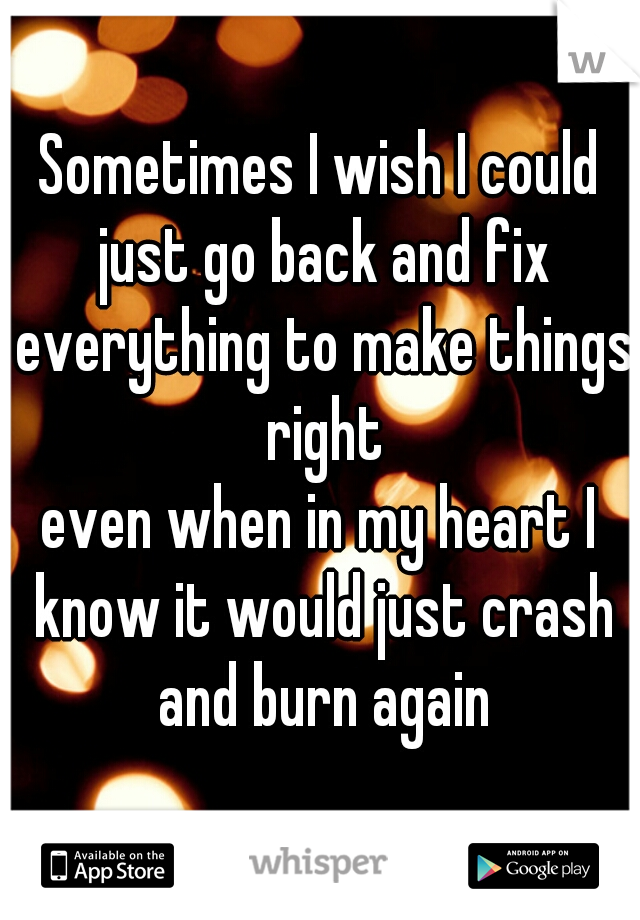 Sometimes I wish I could just go back and fix everything to make things right



even when in my heart I know it would just crash and burn again