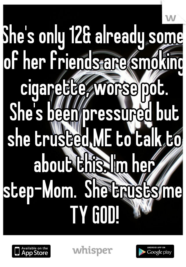 She's only 12& already some of her friends are smoking cigarette, worse pot. She's been pressured but she trusted ME to talk to about this. I'm her step-Mom.  She trusts me! TY GOD!