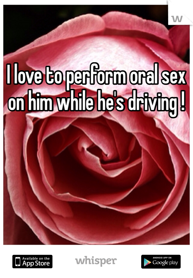 I love to perform oral sex on him while he's driving !