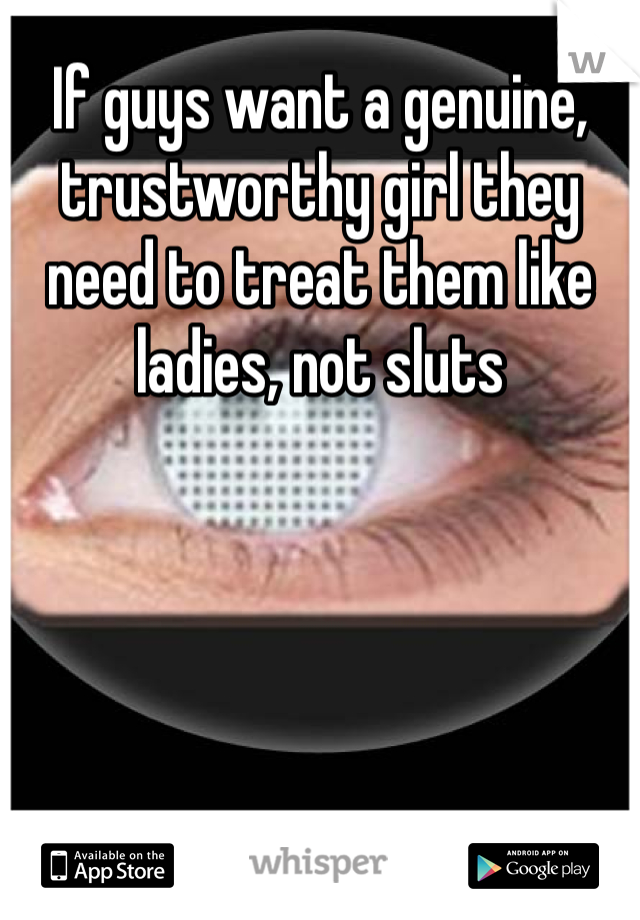 If guys want a genuine, trustworthy girl they need to treat them like ladies, not sluts