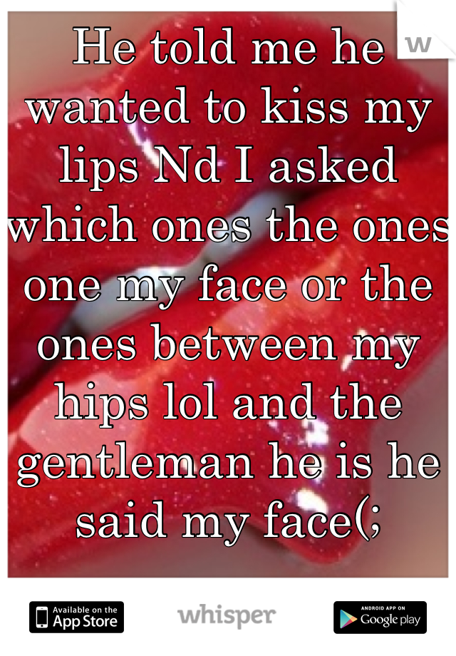 He told me he wanted to kiss my lips Nd I asked which ones the ones one my face or the ones between my hips lol and the gentleman he is he said my face(;