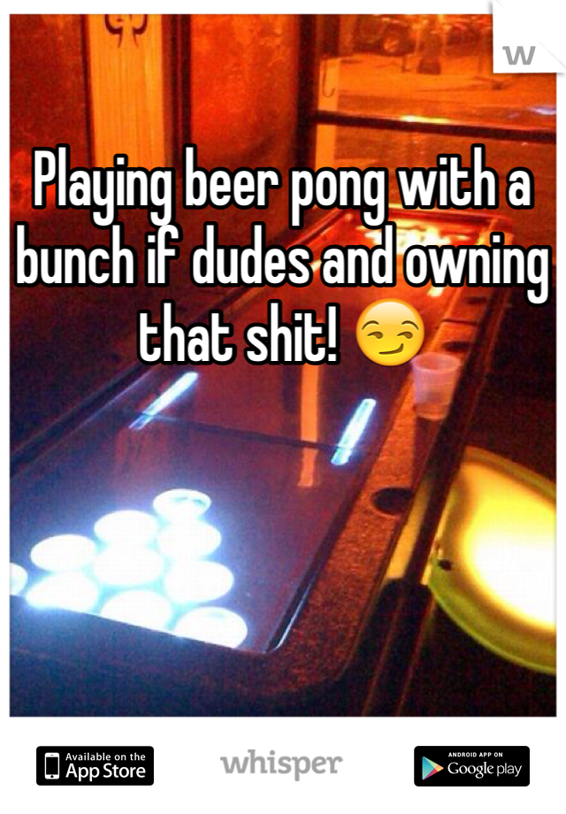 Playing beer pong with a bunch if dudes and owning that shit! 😏