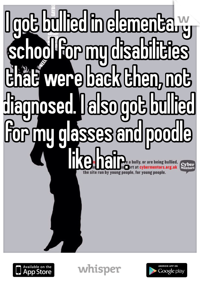 I got bullied in elementary school for my disabilities that were back then, not diagnosed. I also got bullied for my glasses and poodle like hair. 
