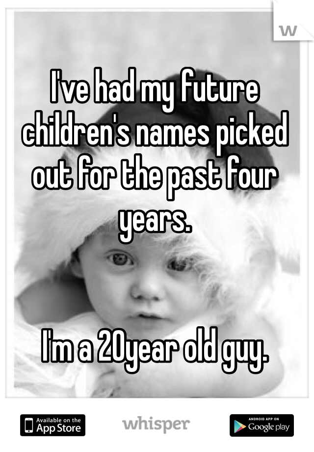 I've had my future children's names picked out for the past four years. 


I'm a 20year old guy. 