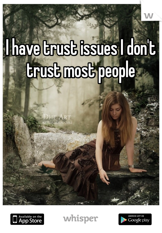 I have trust issues I don't trust most people 

