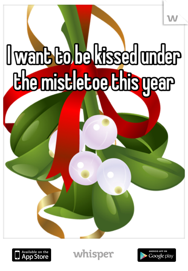 I want to be kissed under the mistletoe this year 