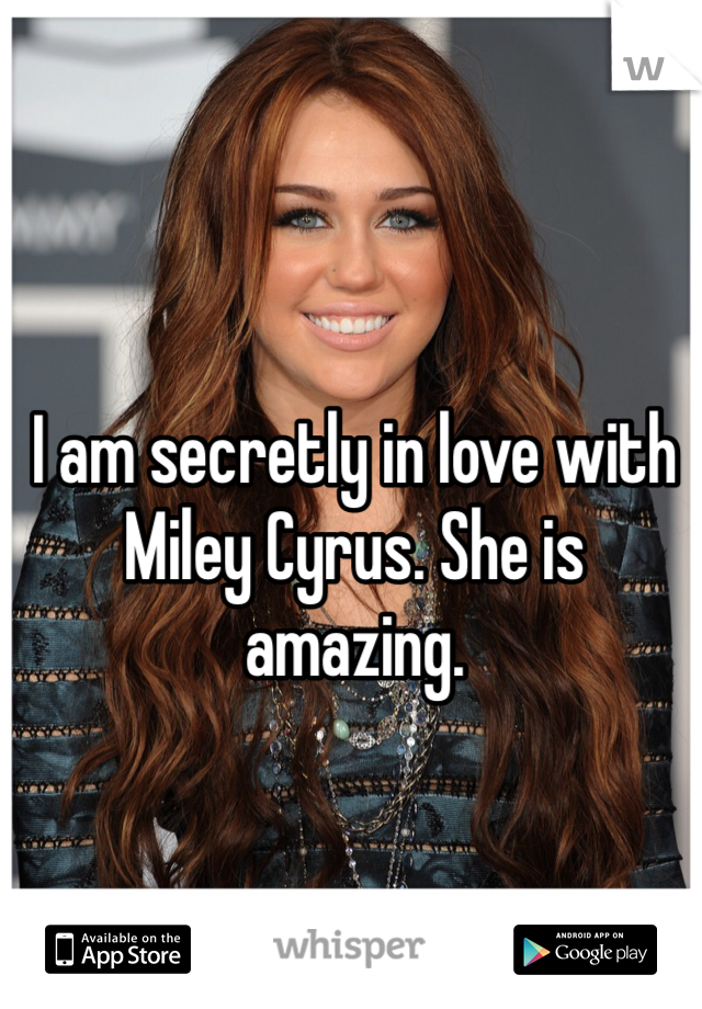 I am secretly in love with Miley Cyrus. She is amazing.