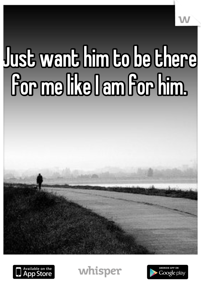 Just want him to be there for me like I am for him.