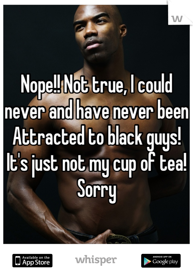 Nope!! Not true, I could never and have never been Attracted to black guys! It's just not my cup of tea! 
Sorry