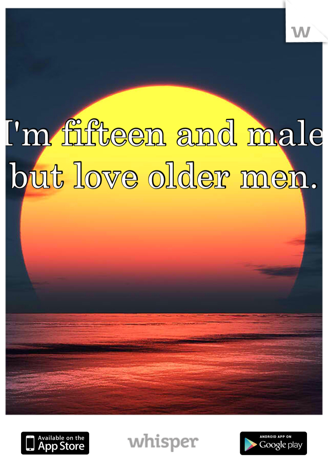 I'm fifteen and male but love older men.