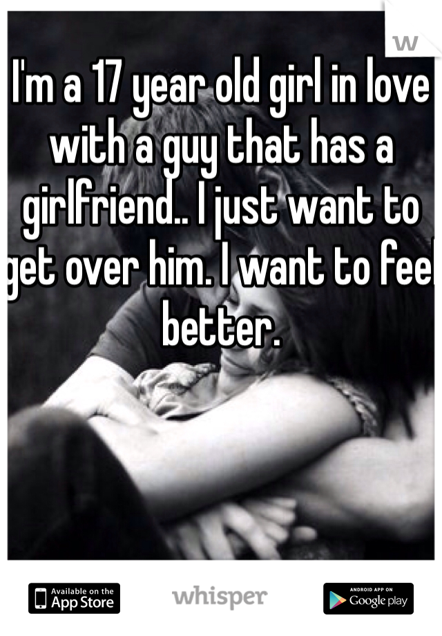 I'm a 17 year old girl in love with a guy that has a girlfriend.. I just want to get over him. I want to feel better.