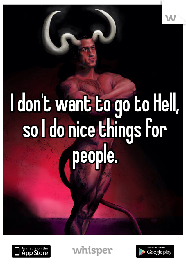 I don't want to go to Hell, so I do nice things for people.