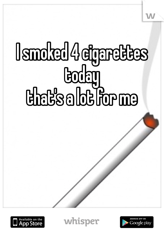 I smoked 4 cigarettes today 
that's a lot for me