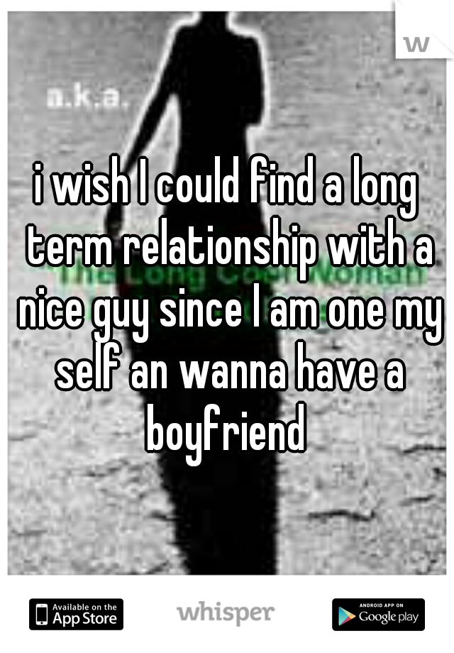 i wish I could find a long term relationship with a nice guy since I am one my self an wanna have a boyfriend 
