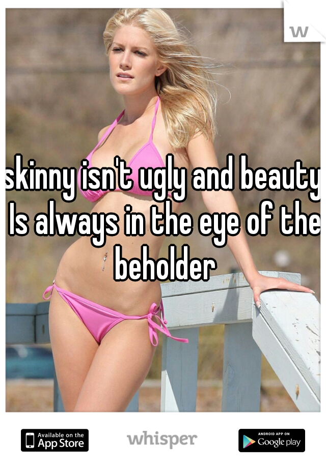 skinny isn't ugly and beauty Is always in the eye of the beholder