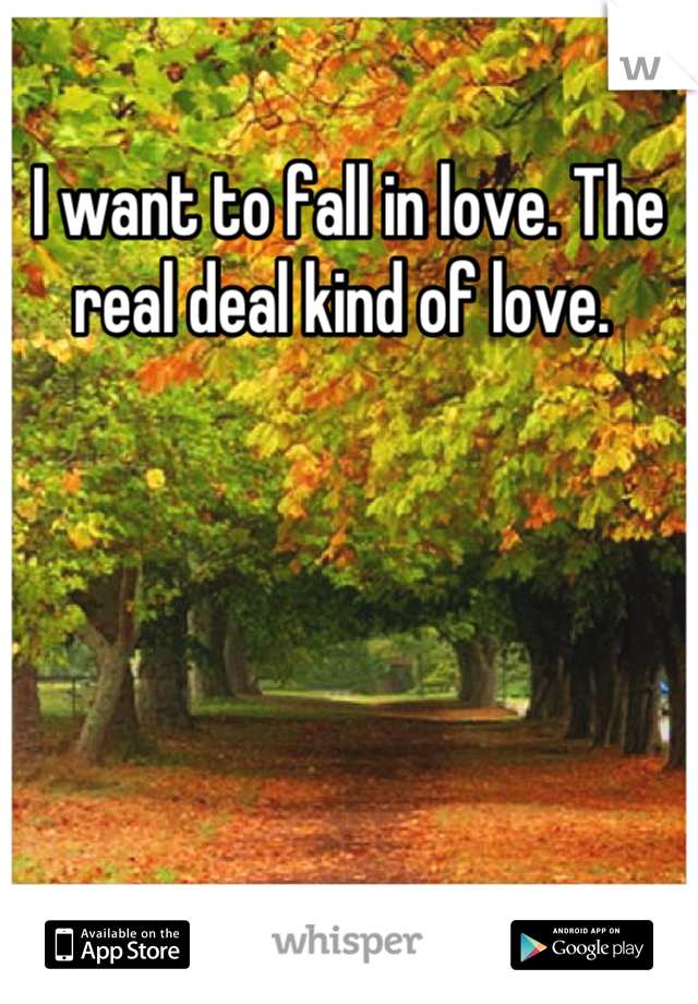 I want to fall in love. The real deal kind of love. 