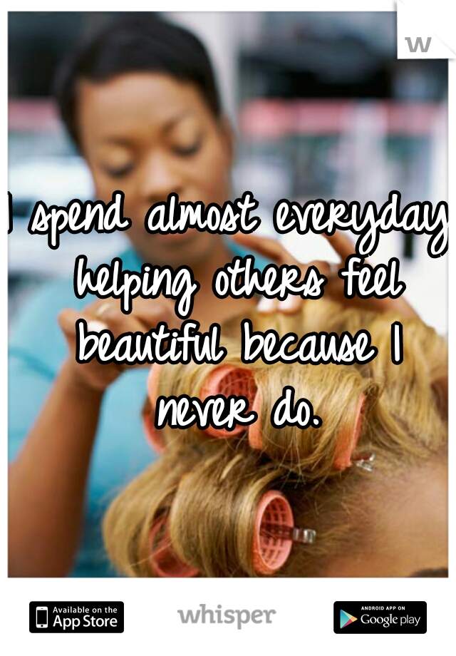 I spend almost everyday helping others feel beautiful because I never do.