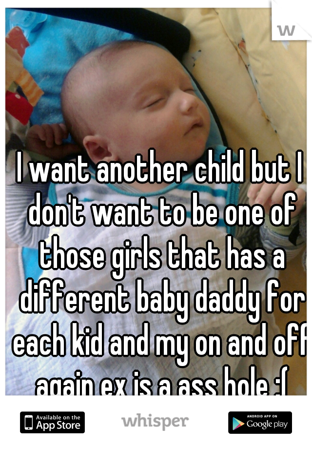I want another child but I don't want to be one of those girls that has a different baby daddy for each kid and my on and off again ex is a ass hole :(