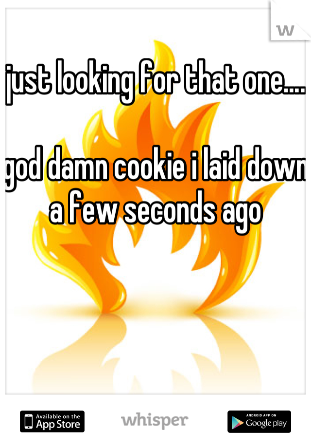 just looking for that one....

god damn cookie i laid down a few seconds ago
