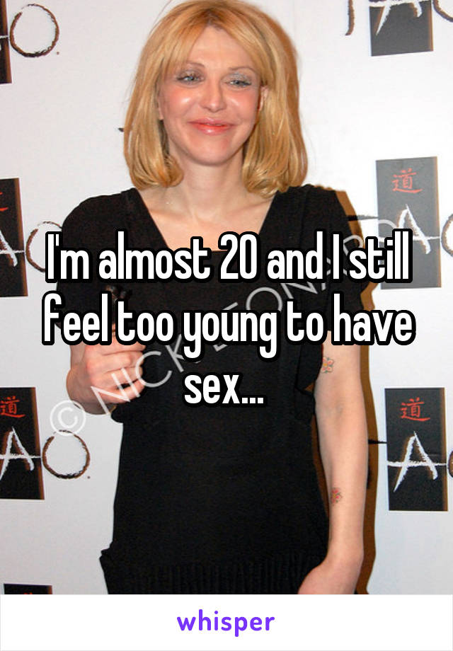 I'm almost 20 and I still feel too young to have sex... 