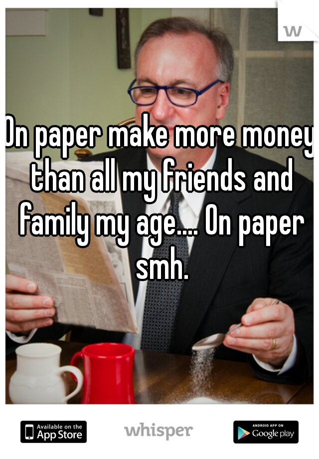 On paper make more money than all my friends and family my age.... On paper smh.