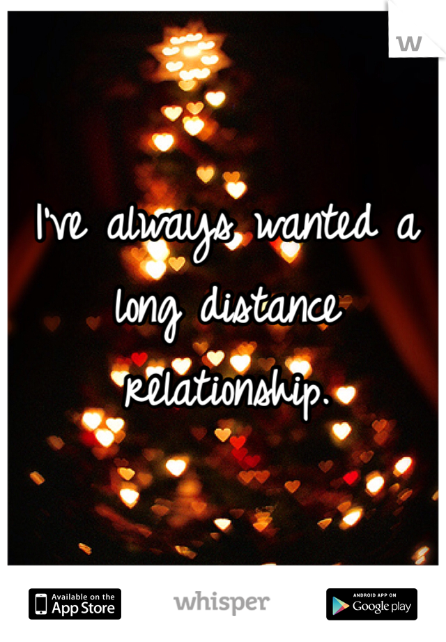 I've always wanted a long distance relationship.