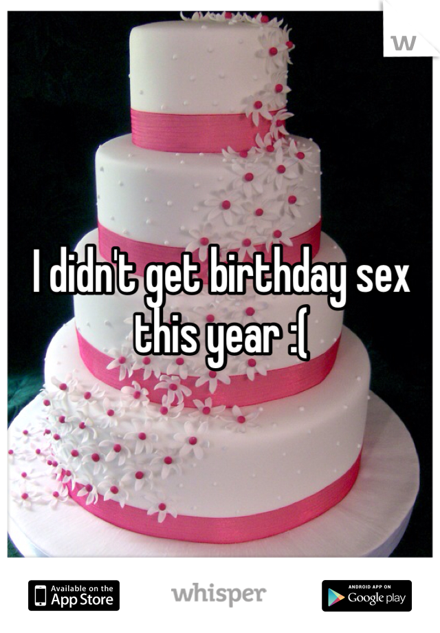 I didn't get birthday sex this year :( 
