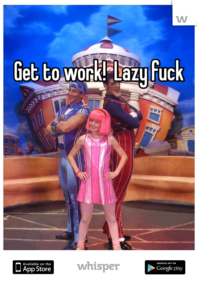 Get to work!  Lazy fuck