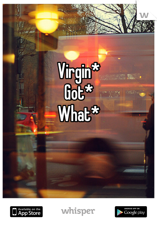 Virgin*
Got*
What*