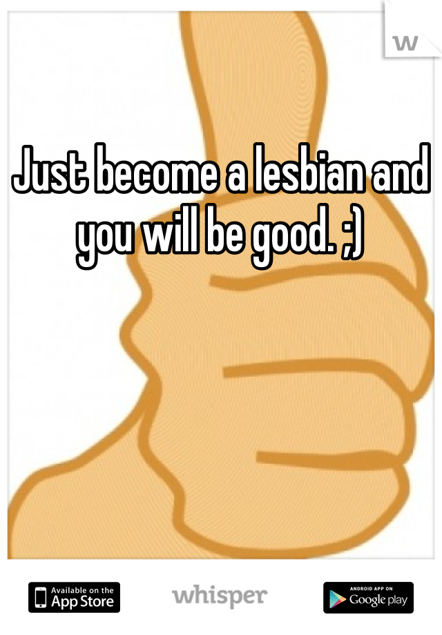 Just become a lesbian and you will be good. ;)