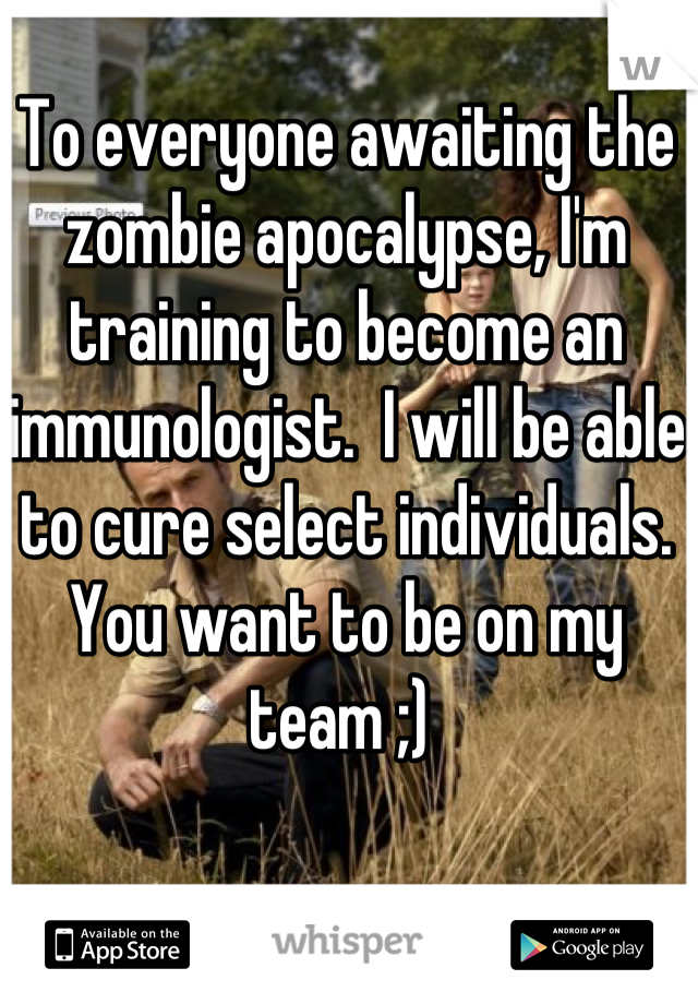 To everyone awaiting the zombie apocalypse, I'm training to become an immunologist.  I will be able to cure select individuals.  You want to be on my team ;) 