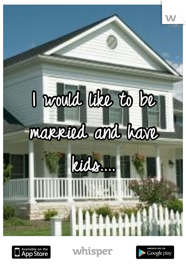 I would like to be married and have kids.... 
