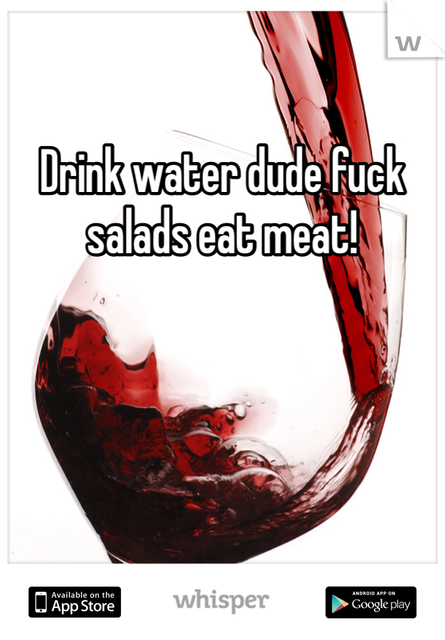 Drink water dude fuck salads eat meat! 