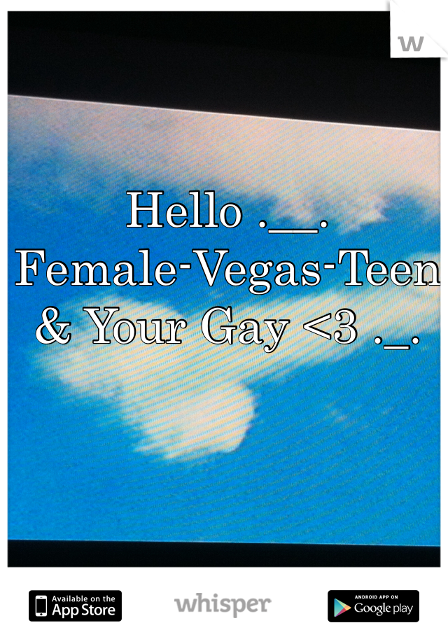 Hello .__.  
Female-Vegas-Teen
& Your Gay <3 ._.