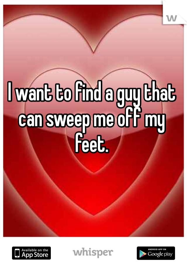 I want to find a guy that can sweep me off my feet. 