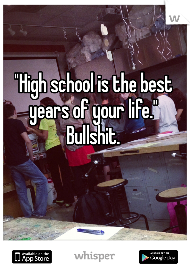 "High school is the best years of your life."
Bullshit. 