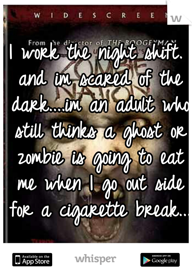 I work the night shift. and im scared of the dark....im an adult who still thinks a ghost or zombie is going to eat me when I go out side for a cigarette break... 