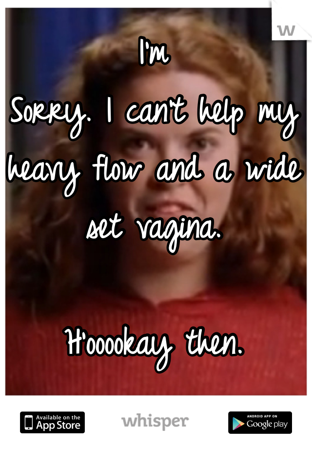 I'm
Sorry. I can't help my heavy flow and a wide set vagina. 

H'ooookay then. 
