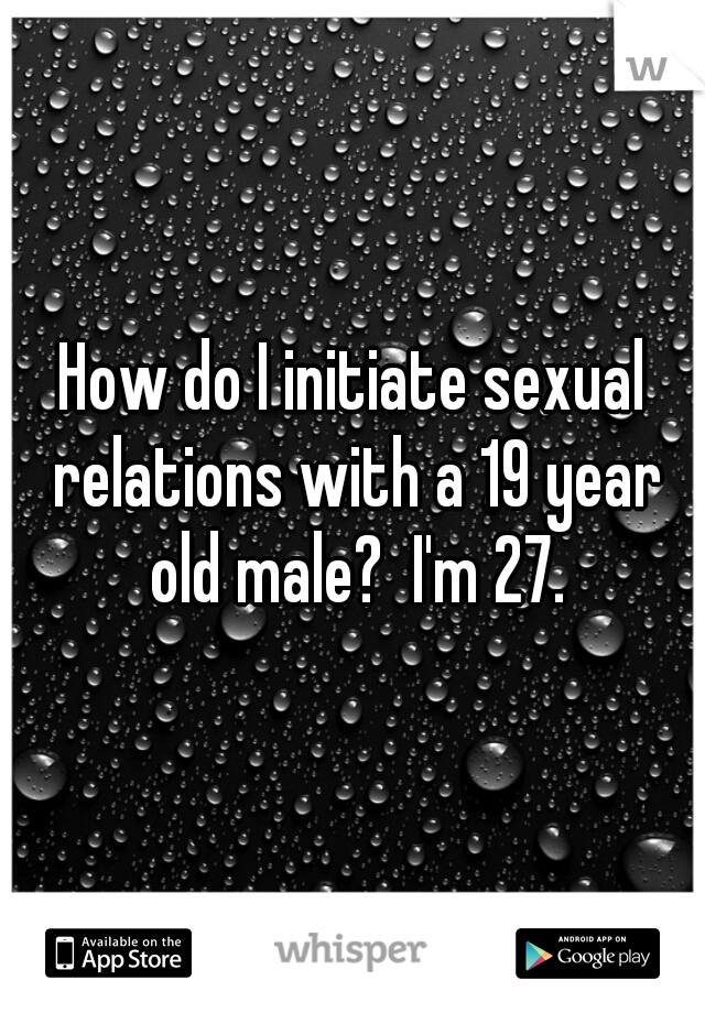 How do I initiate sexual relations with a 19 year old male?  I'm 27.