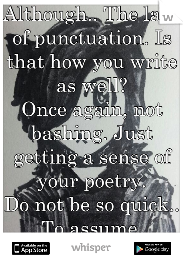 Although.. The lack of punctuation. Is that how you write as well?
Once again, not bashing. Just getting a sense of your poetry.
Do not be so quick..
To assume. 