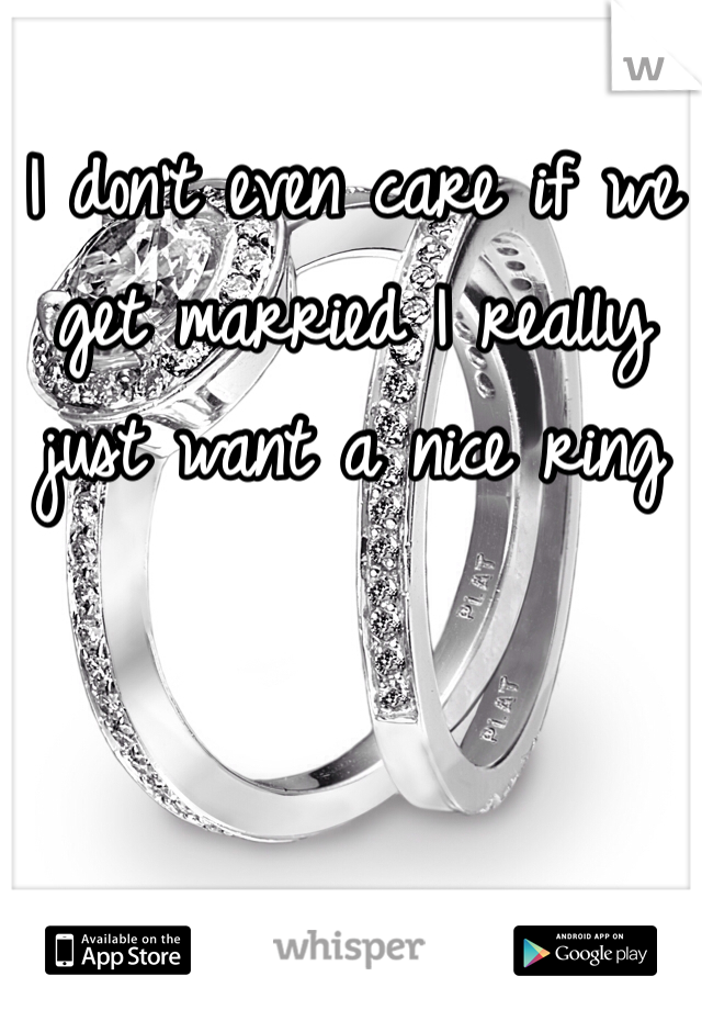 I don't even care if we get married I really just want a nice ring 
