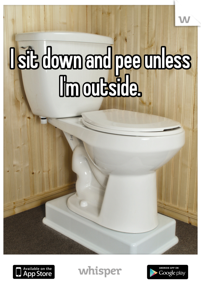 I sit down and pee unless I'm outside.