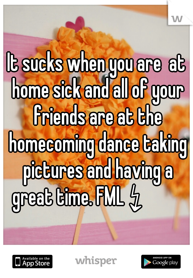 It sucks when you are  at home sick and all of your friends are at the homecoming dance taking pictures and having a great time. FML ↯ 
