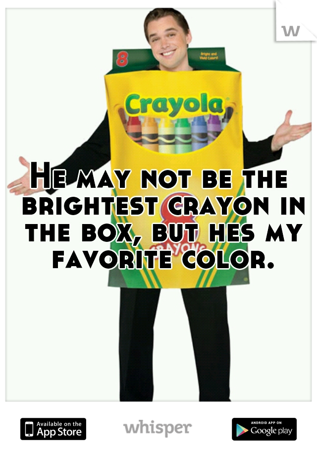 He may not be the brightest crayon in the box, but hes my favorite color.